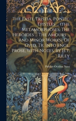 The Fasti, Tristia, Pontic Epistles ... (the Metamorphoses. The Heroides ... The Amours ... And Minor Works) Of Ovid, Tr. Into Engl. Prose, With Notes by Naso, Publius Ovidius