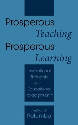 Prosperous Teaching Prosperous Learning: Inspirational Thoughts for an Educational Paradigm Shift by Palumbo, Andrew S.