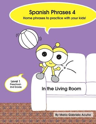 Spanish Phrases 4: Home Spanish Phrases to Practice with your Kids in the Living Room. by Acuna, Maria G.