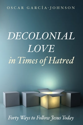 Decolonial Love in Times of Hatred: Forty Ways to Follow Jesus Today by García-Johnson, Oscar