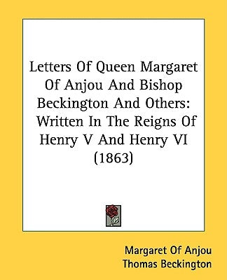 Letters Of Queen Margaret Of Anjou And Bishop Beckington And Others: Written In The Reigns Of Henry V And Henry VI (1863) by Anjou, Margaret Of