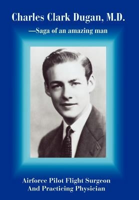 Charles Clark Dugan, M.D.: Airforce Pilot Flight Surgeon And Practicing Physician by Dugan, Charles C.