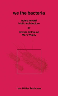 We the Bacteria: Notes Toward Biotic Architecture by Colomnia, Beatriz