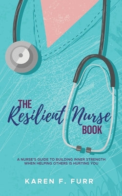 The Resilient Nurse Book: A nurse's guide to building inner strength when helping others is hurting you by Furr, Karen F.