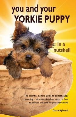 You and Your Yorkie Puppy in a Nutshell: The essential owners' guide to perfect puppy parenting - with easy-to-follow steps on how to choose and care by Aylward, Carry