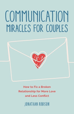 Communication Miracles for Couples: Easy and Effective Tools to Create More Love and Less Conflict by Robinson, Jonathan
