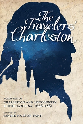 The Travelers' Charleston: Accounts of Charleston and Lowcountry, South Carolina, 1666-1861 by Fant, Jennie Holton
