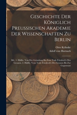 Geschichte Der Königlich Preussischen Akademie Der Wissenschaften Zu Berlin: Bd., 1. Hälfte. Von Der Gründung Bis Zum Tode Friedrich's Des Grossen. 2. by Von Harnack, Adolf