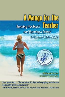 A Mango for the Teacher: Running the Beach and Running a School in Cancun's Early Days by Frisch, Deborah