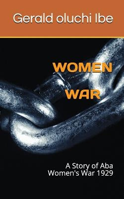 Women War: A Story of ABA Women's War 1929 by Ibe, Gerald Oluchi