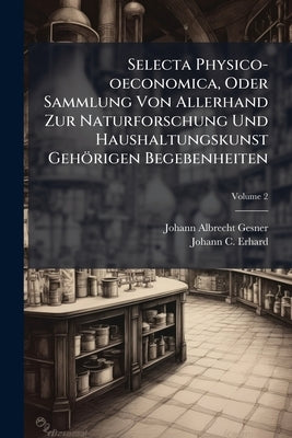Selecta Physico-oeconomica, Oder Sammlung Von Allerhand Zur Naturforschung Und Haushaltungskunst Gehörigen Begebenheiten; Volume 2 by Gesner, Johann Albrecht