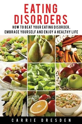 Eating Disorders: 8 Simple Steps How to Beat Your Eating Disorder, Embrace Yourself and Enjoy a Healthy Life by Dresden, Carrie