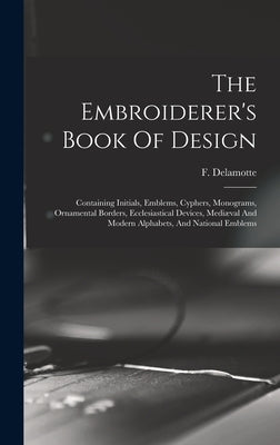 The Embroiderer's Book Of Design: Containing Initials, Emblems, Cyphers, Monograms, Ornamental Borders, Ecclesiastical Devices, Mediæval And Modern Al by DeLamotte, F. (Freeman) 1814-1862