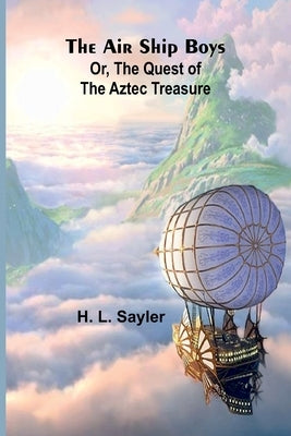 The Air Ship Boys: Or, the Quest of the Aztec Treasure by L. Sayler, H.