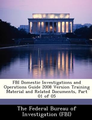 FBI Domestic Investigations and Operations Guide 2008 Version Training Material and Related Documents, Part 01 of 05 by The Federal Bureau of Investigation (Fbi