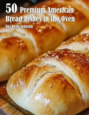50 Premium American Bread Dishes in the Oven by Johnson, Kelly