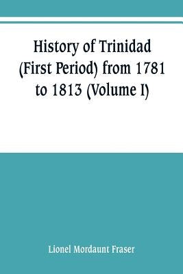 History of Trinidad (First Period) from 1781 to 1813 (Volume I) by Mordaunt Fraser, Lionel