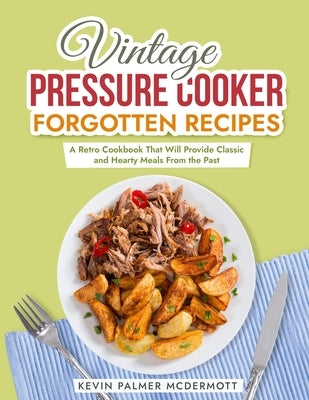 Vintage Pressure Cooker Forgotten Recipes: A Retro Cookbook That Will Provide Classic and Hearty Meals From the Past by Palmer McDermott, Kevin