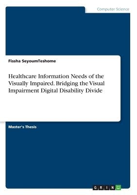 Healthcare Information Needs of the Visually Impaired. Bridging the Visual Impairment Digital Disability Divide by Seyoumteshome, Fissha