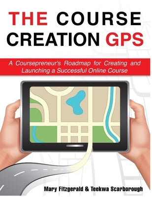 The Course Creation GPS: A Coursepreneur's Roadmap for Creating and Launching a Successful Online Course by Scarborough, Teekwa