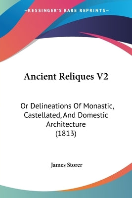 Ancient Reliques V2: Or Delineations Of Monastic, Castellated, And Domestic Architecture (1813) by Storer, James