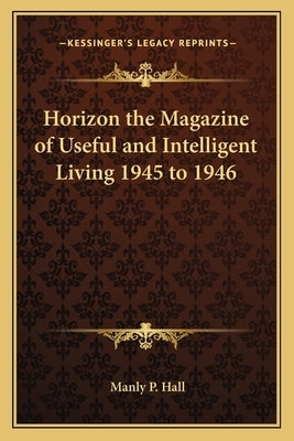 Horizon the Magazine of Useful and Intelligent Living 1945 to 1946 by Hall, Manly P.
