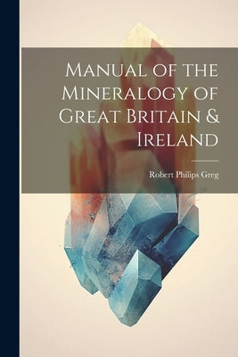 Manual of the Mineralogy of Great Britain & Ireland by Greg, Robert Philips