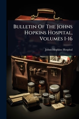 Bulletin Of The Johns Hopkins Hospital, Volumes 1-16 by Hospital, Johns Hopkins