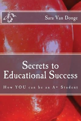 Secrets to Educational Success: How YOU can be an A+ Student by Van Donge, Sara