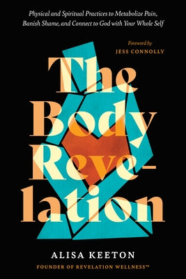 The Body Revelation: Physical and Spiritual Practices to Metabolize Pain, Banish Shame, and Connect to God with Your Whole Self by Keeton, Alisa
