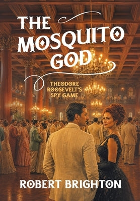 The Mosquito God: Theodore Roosevelt's Spy Game by Brighton, Robert
