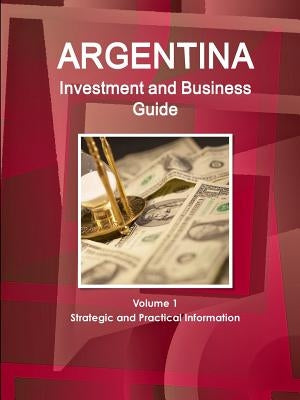Argentina Investment and Business Guide Volume 1 Strategic and Practical Information by Ibp, Inc