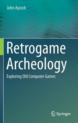 Retrogame Archeology: Exploring Old Computer Games by Aycock, John