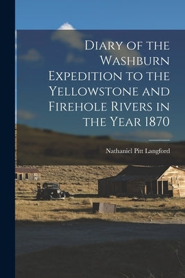 Diary of the Washburn Expedition to the Yellowstone and Firehole Rivers in the Year 1870 by Langford, Nathaniel Pitt