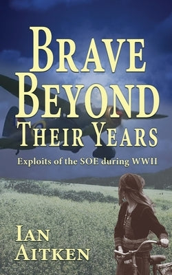 Brave Beyond Their Years: Exploits of the SOE during WWII by Aitken, Ian