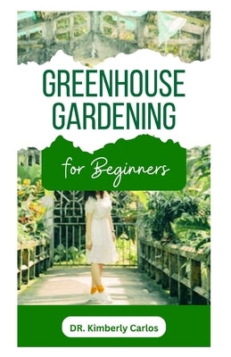 Greenhouse Gardening: Learn Self Sufficiency Tips for Growing Organic Fruits, Vegetables and Herbs All Year for Sustainability by Carlos, Kimberly