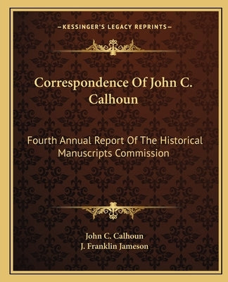 Correspondence of John C. Calhoun: Fourth Annual Report of the Historical Manuscripts Commission by Calhoun, John C.