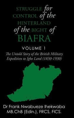Struggle for Control of the Hinterland of the Bight of Biafra: The Untold Story of the British Military Expedition to Igbo Land (1830-1930) by Ihekwaba, Frank Nwabueze