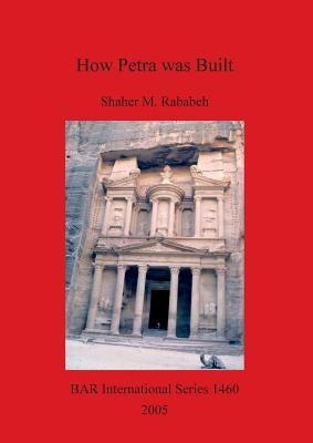 How Petra was Built: An analysis of the construction techniques of the Nabataean freestanding buildings and rock-cut monuments in Petra, Jo by Rababeh, Shaher M.