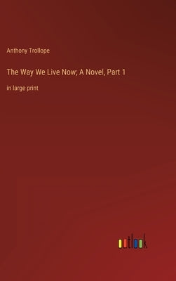 The Way We Live Now; A Novel, Part 1: in large print by Trollope, Anthony