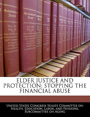 Elder Justice And Protection: Stopping The Financial Abuse by United States Congress Senate Committee