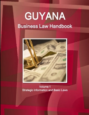 Guyana Business Law Handbook Volume 1 Strategic Information and Basic Laws by Ibp, Inc