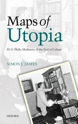 Maps of Utopia: H. G. Wells, Modernity, and the End of Culture by James, Simon J.