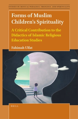 Forms of Muslim Children's Spirituality: A Critical Contribution to the Didactics of Islamic Religious Education Studies by Ulfat, Fahimah