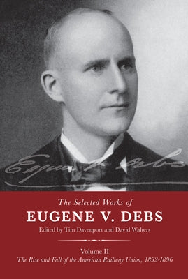 The Selected Works of Eugene V. Debs Volume II: The Rise and Fall of the American Railway Union, 1892-1896 by Davenport, Tim