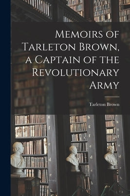 Memoirs of Tarleton Brown, a Captain of the Revolutionary Army by Brown, Tarleton