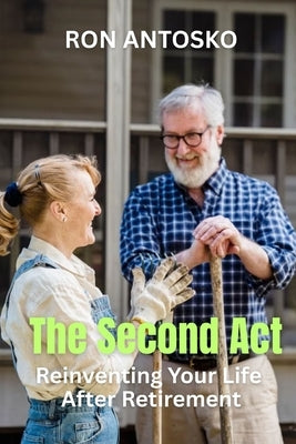 The Second Act: Reinventing Your Life After Retirement by Antosko, Ron