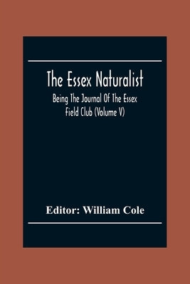 The Essex Naturalist; Being The Journal Of The Essex Field Club (Volume V) by Cole, William