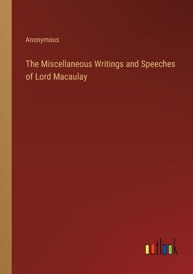 The Miscellaneous Writings and Speeches of Lord Macaulay by Anonymous