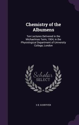 Chemistry of the Albumens: Ten Lectures Delivered in the Michaelmas Term, 1904, in the Physiological Department of University College, London by Schryver, S. B.